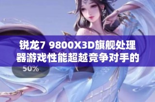 锐龙7 9800X3D旗舰处理器游戏性能超越竞争对手的秘密揭秘
