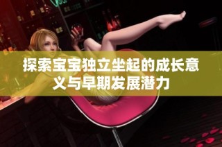 探索宝宝独立坐起的成长意义与早期发展潜力
