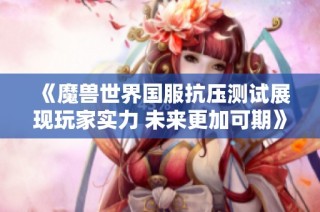 《魔兽世界国服抗压测试展现玩家实力 未来更加可期》