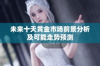 未来十天黄金市场前景分析及可能走势预测