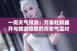 一周天气预测：万亩杜鹃盛开与旅游指数的历史气温对比分析