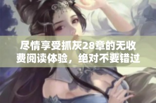 尽情享受抓灰28章的无收费阅读体验，绝对不要错过！