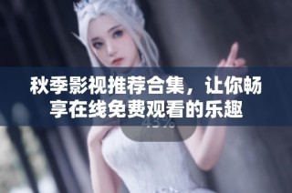 秋季影视推荐合集，让你畅享在线免费观看的乐趣