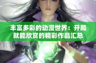 丰富多彩的动漫世界：开局就能欣赏的精彩作品汇总