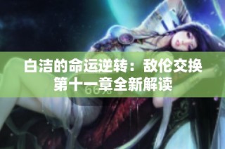 白洁的命运逆转：敌伦交换第十一章全新解读
