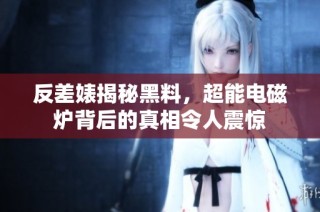 反差婊揭秘黑料，超能电磁炉背后的真相令人震惊
