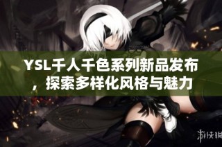 YSL千人千色系列新品发布，探索多样化风格与魅力