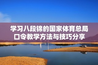 学习八段锦的国家体育总局口令教学方法与技巧分享