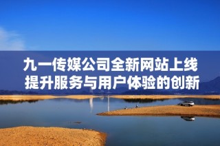 九一传媒公司全新网站上线 提升服务与用户体验的创新平台