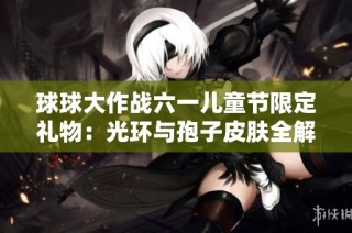 球球大作战六一儿童节限定礼物：光环与孢子皮肤全解析