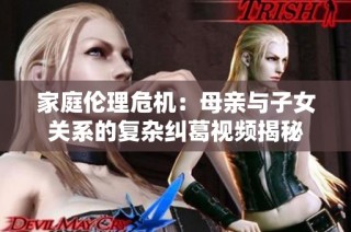 家庭伦理危机：母亲与子女关系的复杂纠葛视频揭秘