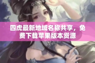 四虎最新地域名称共享，免费下载苹果版本资源