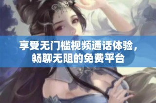 享受无门槛视频通话体验，畅聊无阻的免费平台