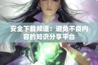 安全下载频道：避免不良内容的知识分享平台