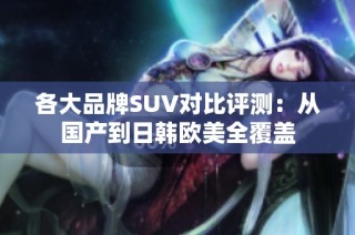 各大品牌SUV对比评测：从国产到日韩欧美全覆盖