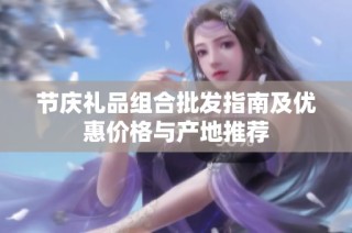 节庆礼品组合批发指南及优惠价格与产地推荐