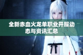 全新赤血火龙单职业开服动态与资讯汇总