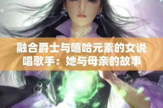 融合爵士与嘻哈元素的女说唱歌手：她与母亲的故事