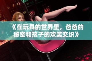 《在玩具的世界里，爸爸的秘密和孩子的欢笑交织》