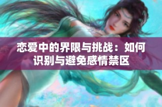 恋爱中的界限与挑战：如何识别与避免感情禁区