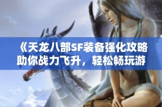 《天龙八部SF装备强化攻略助你战力飞升，轻松畅玩游戏》