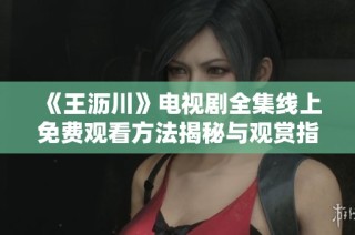 《王沥川》电视剧全集线上免费观看方法揭秘与观赏指南