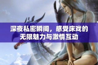 深夜私密瞬间，感受床戏的无限魅力与激情互动