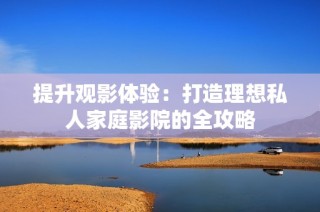 提升观影体验：打造理想私人家庭影院的全攻略