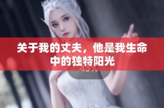 关于我的丈夫，他是我生命中的独特阳光