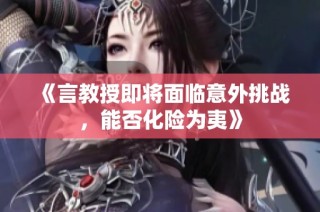 《言教授即将面临意外挑战，能否化险为夷》