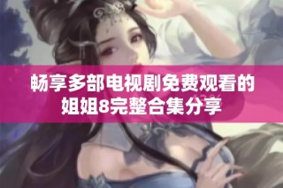 畅享多部电视剧免费观看的姐姐8完整合集分享