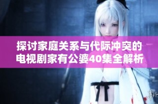 探讨家庭关系与代际冲突的电视剧家有公婆40集全解析