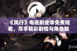 《凤行》电视剧全季免费观看，尽享精彩剧情与角色魅力