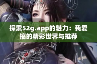 探索52g.app的魅力：我爱搞的精彩世界与推荐