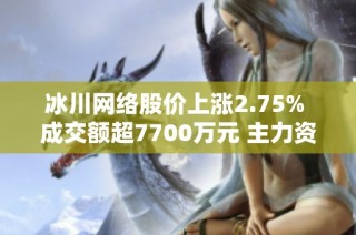 冰川网络股价上涨2.75% 成交额超7700万元 主力资金净流出情况分析