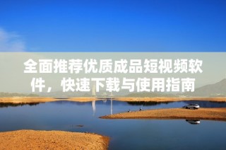 全面推荐优质成品短视频软件，快速下载与使用指南