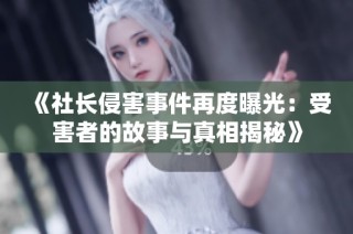 《社长侵害事件再度曝光：受害者的故事与真相揭秘》