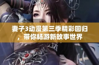 妻子3动漫第三季精彩回归，带你畅游新故事世界