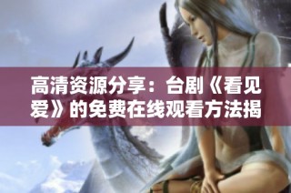 高清资源分享：台剧《看见爱》的免费在线观看方法揭秘