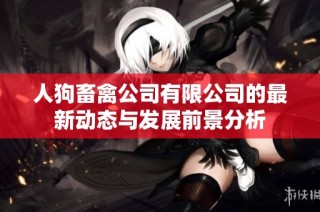 人狗畜禽公司有限公司的最新动态与发展前景分析