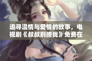 追寻温情与爱情的故事，电视剧《叔叔别撩我》免费在线观看指南