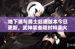地下城与勇士起源版本今日更新，武神装备限时特卖火热来袭！