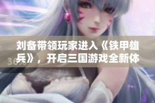 刘备带领玩家进入《铁甲雄兵》，开启三国游戏全新体验之旅