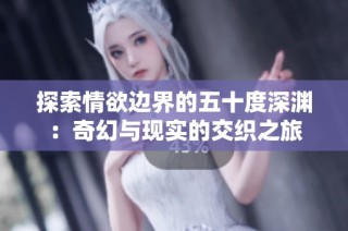 探索情欲边界的五十度深渊：奇幻与现实的交织之旅