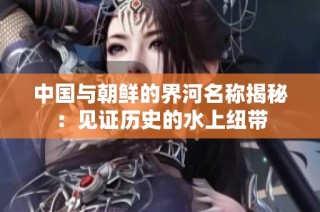 中国与朝鲜的界河名称揭秘：见证历史的水上纽带