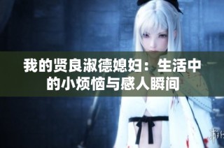 我的贤良淑德媳妇：生活中的小烦恼与感人瞬间