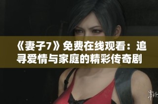 《妻子7》免费在线观看：追寻爱情与家庭的精彩传奇剧集