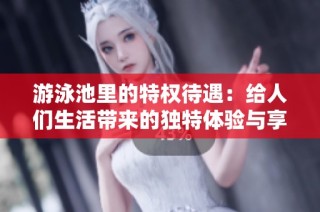 游泳池里的特权待遇：给人们生活带来的独特体验与享受