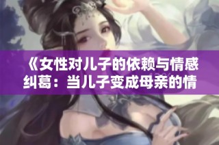 《女性对儿子的依赖与情感纠葛：当儿子变成母亲的情感依托》