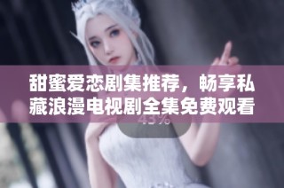 甜蜜爱恋剧集推荐，畅享私藏浪漫电视剧全集免费观看